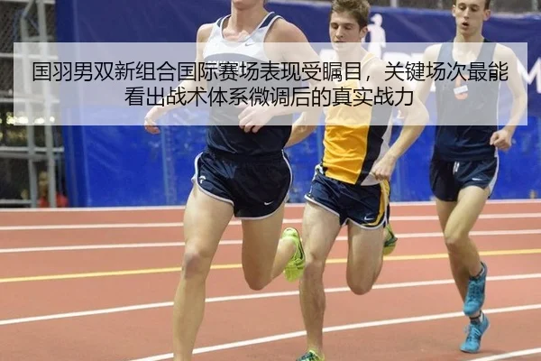 国羽男双新组合国际赛场表现受瞩目，关键场次最能看出战术体系微调后的真实战力